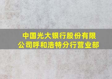 中国光大银行股份有限公司呼和浩特分行营业部