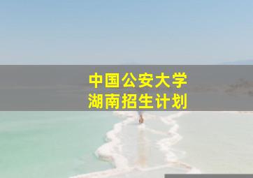 中国公安大学湖南招生计划