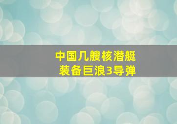 中国几艘核潜艇装备巨浪3导弹