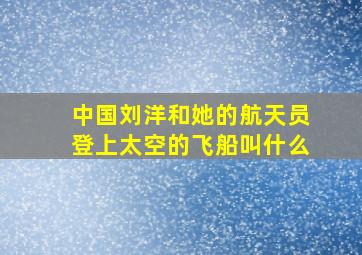 中国刘洋和她的航天员登上太空的飞船叫什么