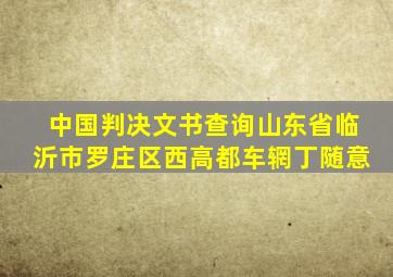 中国判决文书查询山东省临沂市罗庄区西高都车辋丁随意