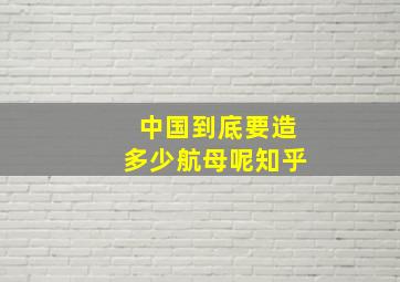 中国到底要造多少航母呢知乎