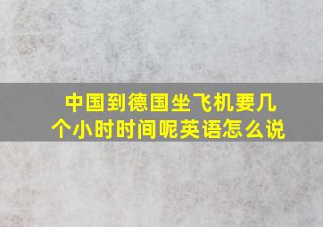 中国到德国坐飞机要几个小时时间呢英语怎么说