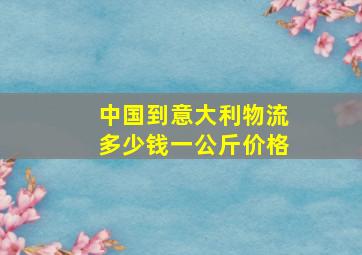 中国到意大利物流多少钱一公斤价格