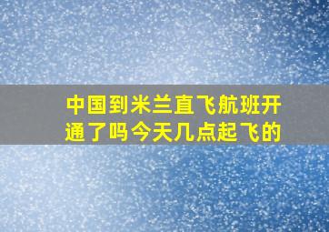 中国到米兰直飞航班开通了吗今天几点起飞的