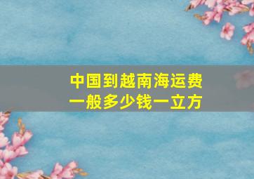 中国到越南海运费一般多少钱一立方