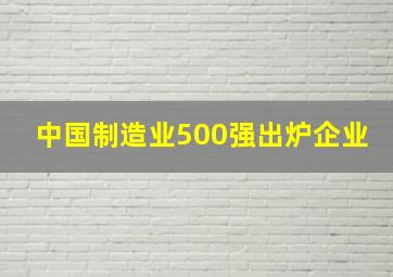 中国制造业500强出炉企业