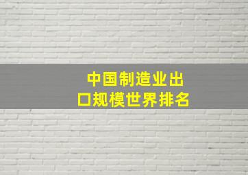 中国制造业出口规模世界排名