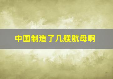 中国制造了几艘航母啊