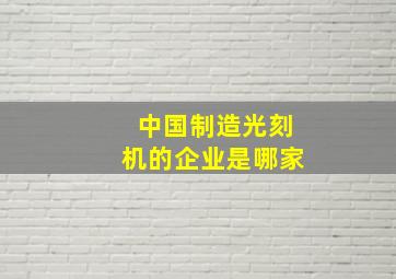 中国制造光刻机的企业是哪家