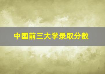 中国前三大学录取分数