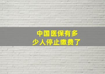 中国医保有多少人停止缴费了