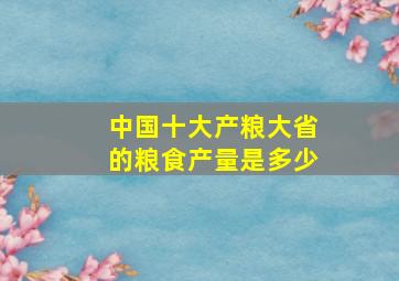 中国十大产粮大省的粮食产量是多少