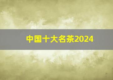 中国十大名茶2024