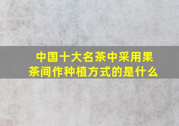 中国十大名茶中采用果茶间作种植方式的是什么