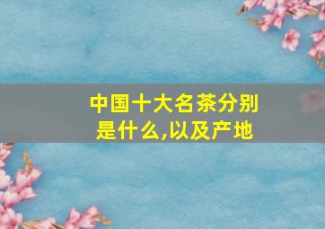 中国十大名茶分别是什么,以及产地