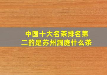 中国十大名茶排名第二的是苏州洞庭什么茶