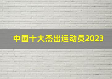 中国十大杰出运动员2023