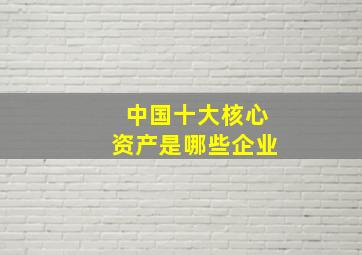 中国十大核心资产是哪些企业