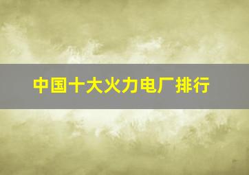 中国十大火力电厂排行