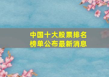 中国十大股票排名榜单公布最新消息