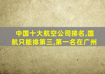 中国十大航空公司排名,国航只能排第三,第一名在广州