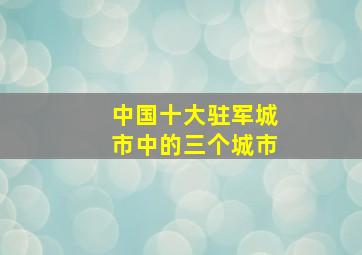 中国十大驻军城市中的三个城市