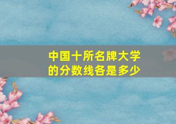 中国十所名牌大学的分数线各是多少