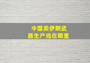 中国卖伊朗武器生产线在哪里