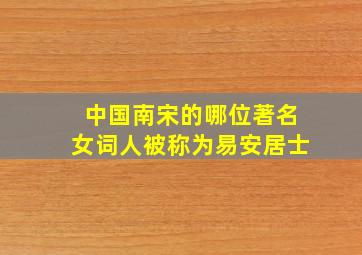 中国南宋的哪位著名女词人被称为易安居士