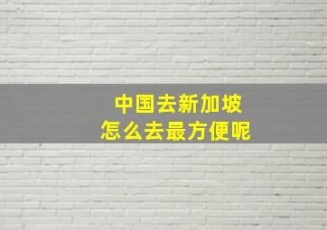 中国去新加坡怎么去最方便呢