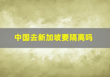 中国去新加坡要隔离吗