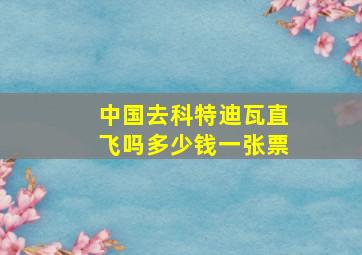 中国去科特迪瓦直飞吗多少钱一张票