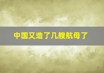 中国又造了几艘航母了