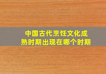 中国古代烹饪文化成熟时期出现在哪个时期