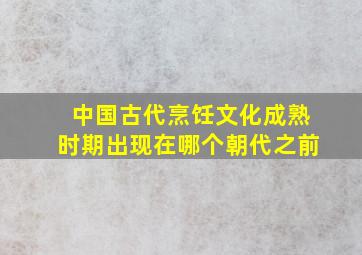 中国古代烹饪文化成熟时期出现在哪个朝代之前