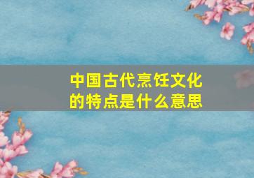 中国古代烹饪文化的特点是什么意思