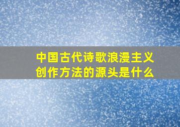 中国古代诗歌浪漫主义创作方法的源头是什么