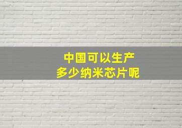 中国可以生产多少纳米芯片呢