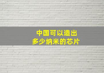 中国可以造出多少纳米的芯片