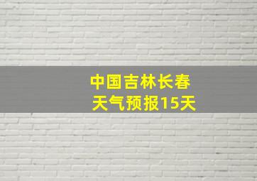 中国吉林长春天气预报15天