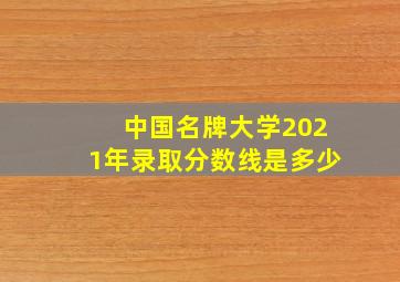 中国名牌大学2021年录取分数线是多少