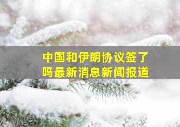 中国和伊朗协议签了吗最新消息新闻报道