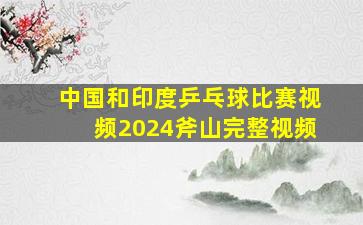 中国和印度乒乓球比赛视频2024斧山完整视频