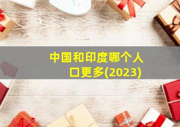 中国和印度哪个人口更多(2023)