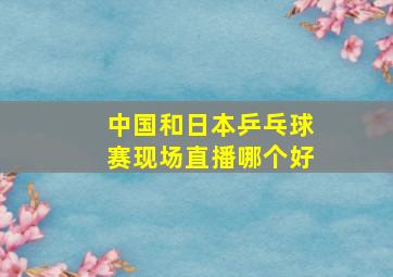 中国和日本乒乓球赛现场直播哪个好