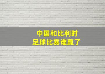 中国和比利时足球比赛谁赢了