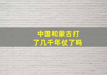 中国和蒙古打了几千年仗了吗