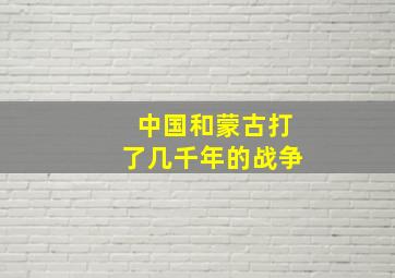 中国和蒙古打了几千年的战争