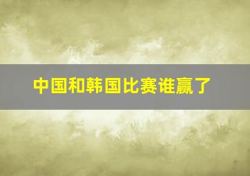 中国和韩国比赛谁赢了